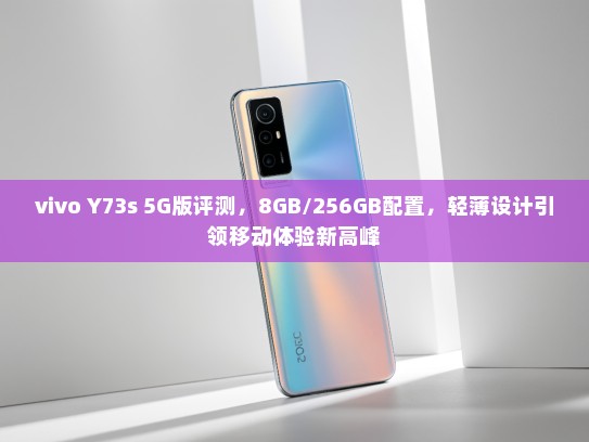 vivo Y73s 5G版评测，8GB/256GB配置，轻薄设计引领移动体验新高峰