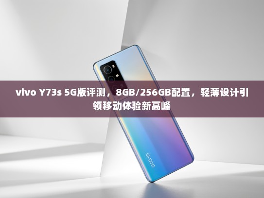 vivo Y73s 5G版评测，8GB/256GB配置，轻薄设计引领移动体验新高峰