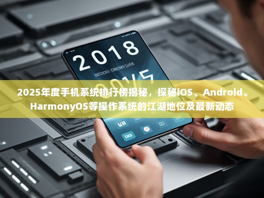 2025年度手机系统排行榜揭秘，探秘iOS、Android、HarmonyOS等操作系统的江湖地位及最新动态