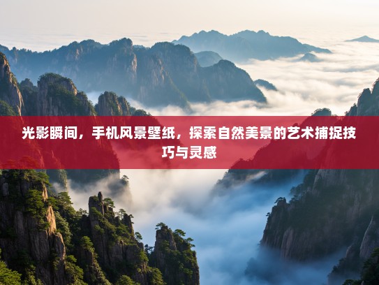 光影瞬间，手机风景壁纸，探索自然美景的艺术捕捉技巧与灵感