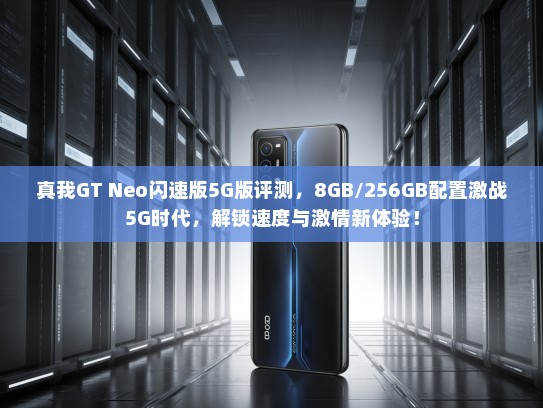 真我GT Neo闪速版5G版评测，8GB/256GB配置激战5G时代，解锁速度与激情新体验！