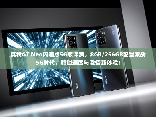 真我GT Neo闪速版5G版评测，8GB/256GB配置激战5G时代，解锁速度与激情新体验！