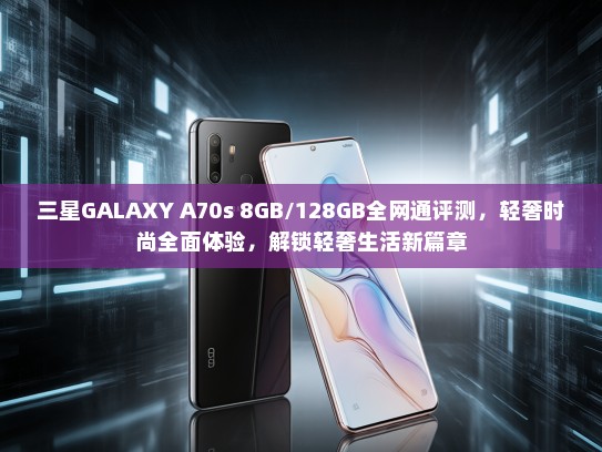 三星GALAXY A70s 8GB/128GB全网通评测，轻奢时尚全面体验，解锁轻奢生活新篇章