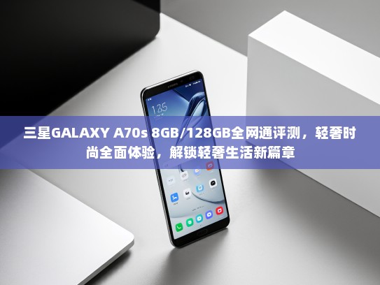 三星GALAXY A70s 8GB/128GB全网通评测，轻奢时尚全面体验，解锁轻奢生活新篇章