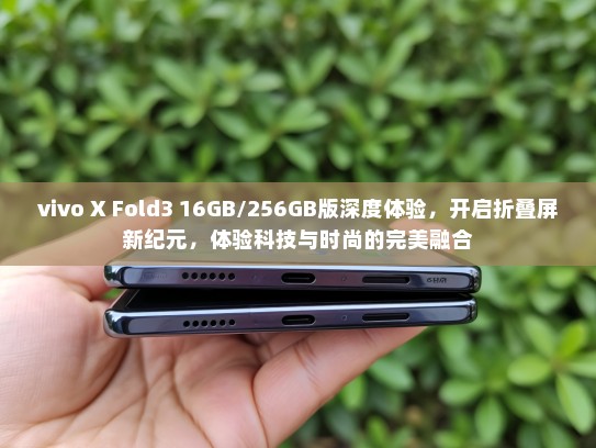 vivo X Fold3 16GB/256GB版深度体验，开启折叠屏新纪元，体验科技与时尚的完美融合