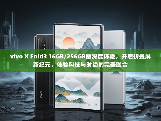 vivo X Fold3 16GB/256GB版深度体验，开启折叠屏新纪元，体验科技与时尚的完美融合