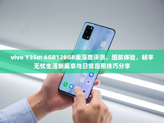 vivo Y35m 6GB128GB版深度评测，细腻体验，畅享无忧生活新篇章与日常应用技巧分享