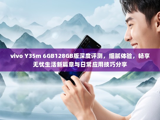 vivo Y35m 6GB128GB版深度评测，细腻体验，畅享无忧生活新篇章与日常应用技巧分享