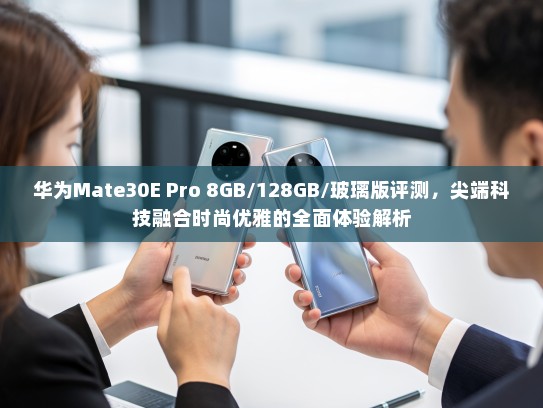 华为Mate30E Pro 8GB/128GB/玻璃版评测，尖端科技融合时尚优雅的全面体验解析