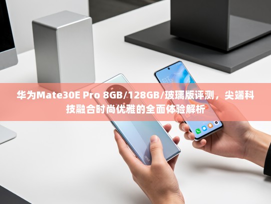 华为Mate30E Pro 8GB/128GB/玻璃版评测，尖端科技融合时尚优雅的全面体验解析
