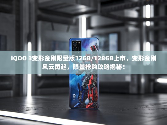 iQOO 3变形金刚限量版12GB/128GB上市，变形金刚风云再起，限量抢购攻略揭秘！