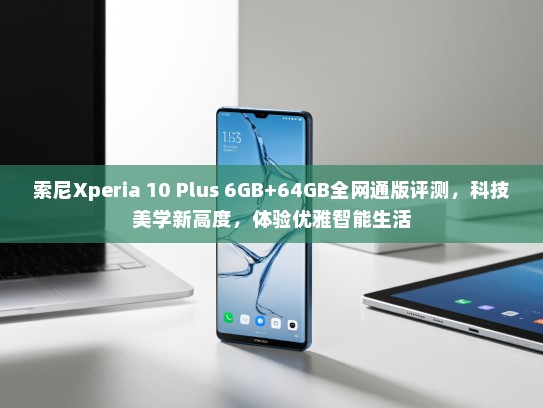 索尼Xperia 10 Plus 6GB+64GB全网通版评测，科技美学新高度，体验优雅智能生活