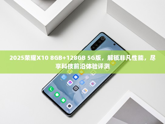 2025荣耀X10 8GB+128GB 5G版，解锁非凡性能，尽享科技前沿体验评测