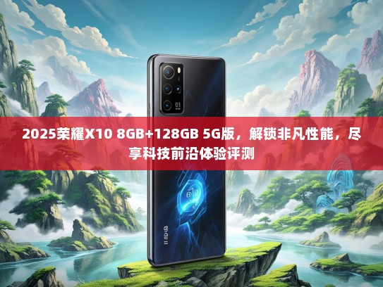 2025荣耀X10 8GB+128GB 5G版，解锁非凡性能，尽享科技前沿体验评测
