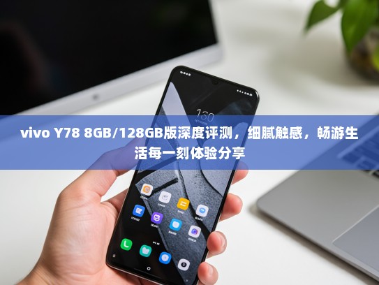 vivo Y78 8GB/128GB版深度评测，细腻触感，畅游生活每一刻体验分享