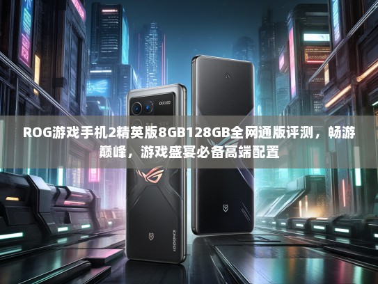 ROG游戏手机2精英版8GB128GB全网通版评测，畅游巅峰，游戏盛宴必备高端配置