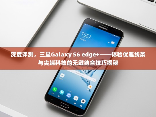 深度评测，三星Galaxy S6 edge+——体验优雅线条与尖端科技的无缝结合技巧揭秘