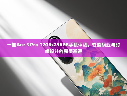 一加Ace 3 Pro 12GB/256GB手机评测，性能旗舰与时尚设计的完美邂逅