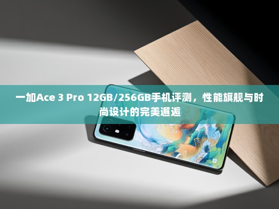 一加Ace 3 Pro 12GB/256GB手机评测，性能旗舰与时尚设计的完美邂逅