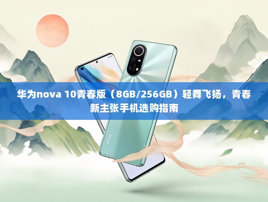 华为nova 10青春版（8GB/256GB）轻舞飞扬，青春新主张手机选购指南