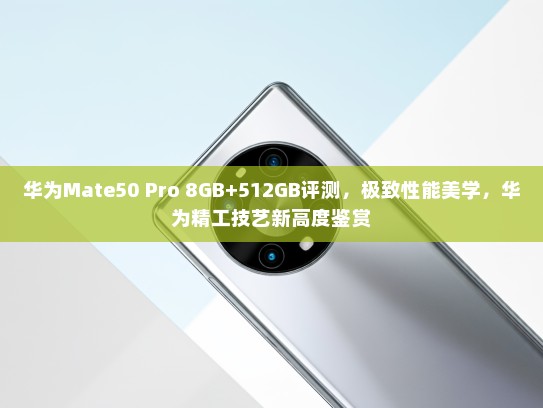 华为Mate50 Pro 8GB+512GB评测，极致性能美学，华为精工技艺新高度鉴赏