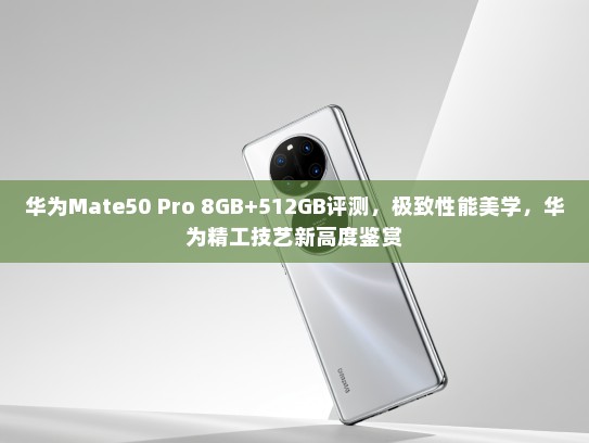 华为Mate50 Pro 8GB+512GB评测，极致性能美学，华为精工技艺新高度鉴赏