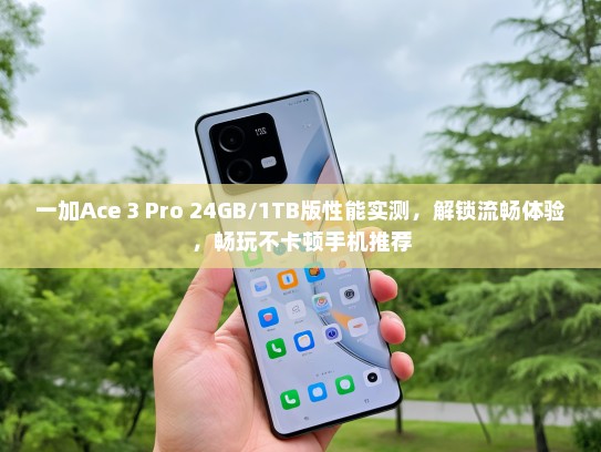 一加Ace 3 Pro 24GB/1TB版性能实测，解锁流畅体验，畅玩不卡顿手机推荐