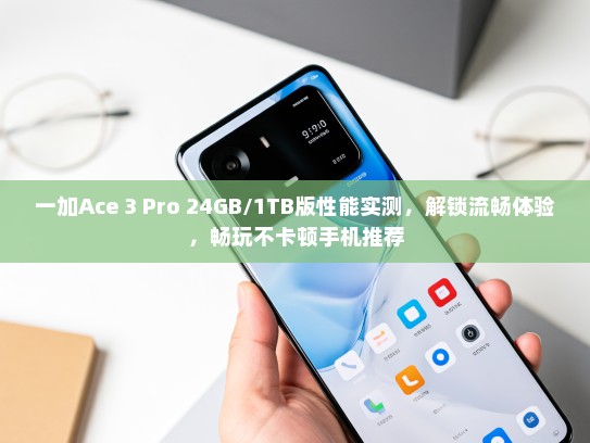 一加Ace 3 Pro 24GB/1TB版性能实测，解锁流畅体验，畅玩不卡顿手机推荐