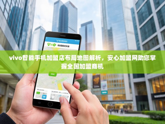 vivo智能手机加盟店布局地图解析，安心加盟网助您掌握全国加盟商机