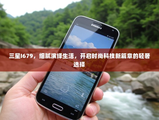 三星I679，细腻演绎生活，开启时尚科技新篇章的轻奢选择