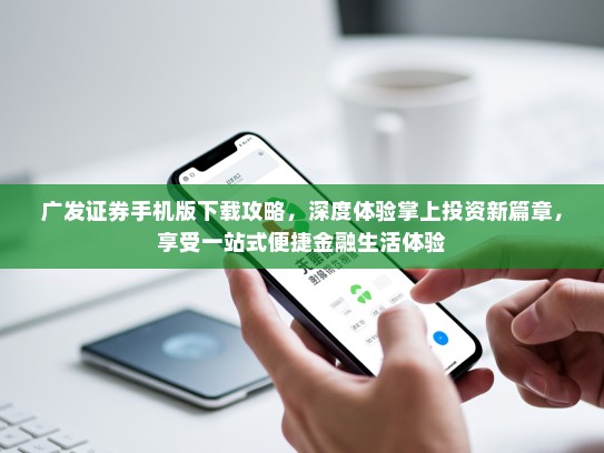广发证券手机版下载攻略，深度体验掌上投资新篇章，享受一站式便捷金融生活体验