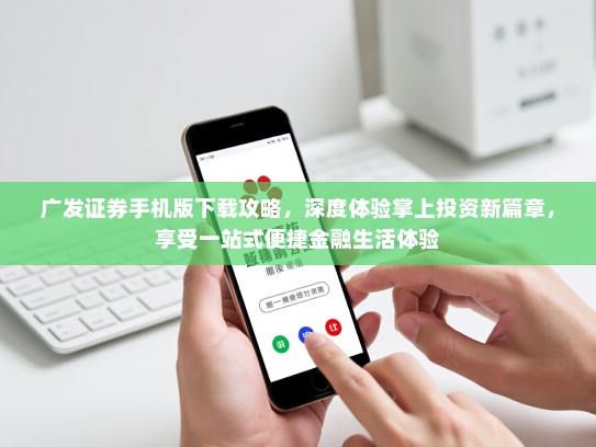 广发证券手机版下载攻略，深度体验掌上投资新篇章，享受一站式便捷金融生活体验