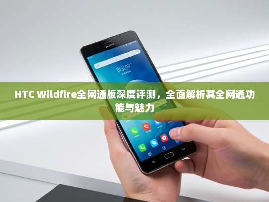 HTC Wildfire全网通版深度评测，全面解析其全网通功能与魅力