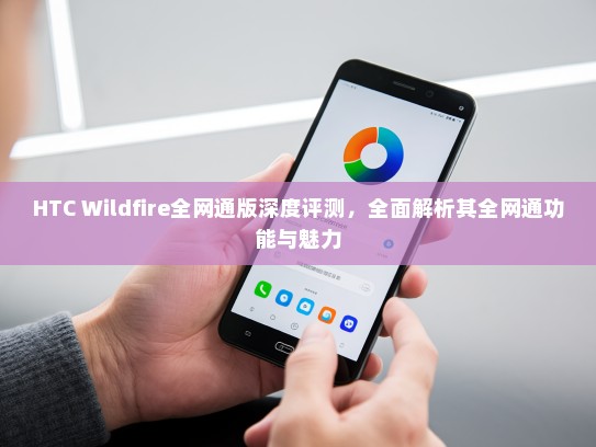HTC Wildfire全网通版深度评测，全面解析其全网通功能与魅力