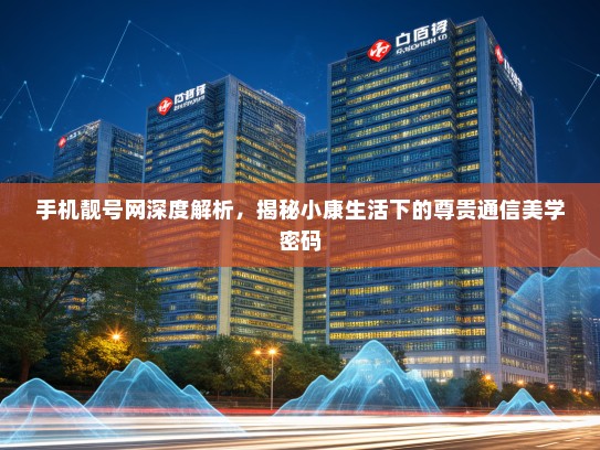 手机靓号网深度解析，揭秘小康生活下的尊贵通信美学密码