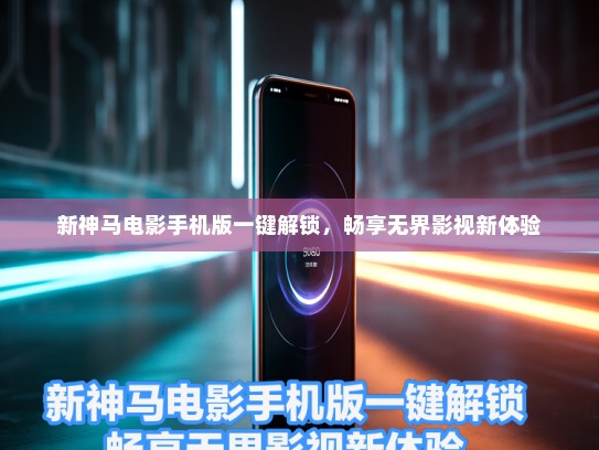 新神马电影手机版一键解锁，畅享无界影视新体验