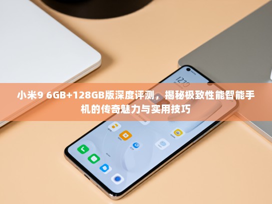 小米9 6GB+128GB版深度评测，揭秘极致性能智能手机的传奇魅力与实用技巧