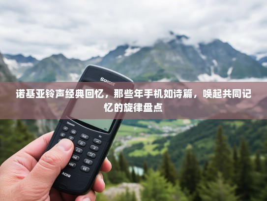 诺基亚铃声经典回忆，那些年手机如诗篇，唤起共同记忆的旋律盘点