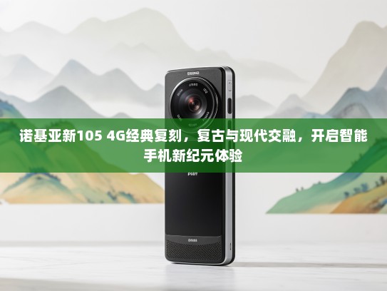 诺基亚新105 4G经典复刻，复古与现代交融，开启智能手机新纪元体验