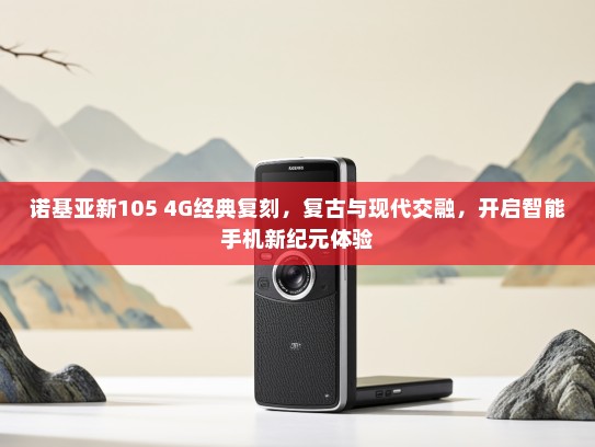 诺基亚新105 4G经典复刻，复古与现代交融，开启智能手机新纪元体验