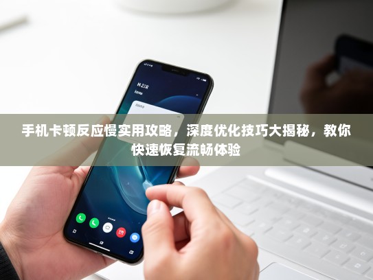 手机卡顿反应慢实用攻略，深度优化技巧大揭秘，教你快速恢复流畅体验