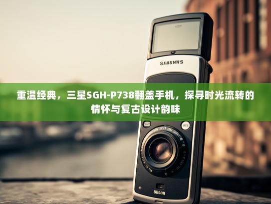 重温经典，三星SGH-P738翻盖手机，探寻时光流转的情怀与复古设计韵味