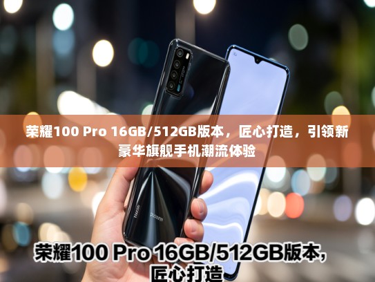 荣耀100 Pro 16GB/512GB版本，匠心打造，引领新豪华旗舰手机潮流体验