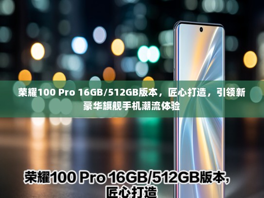 荣耀100 Pro 16GB/512GB版本，匠心打造，引领新豪华旗舰手机潮流体验