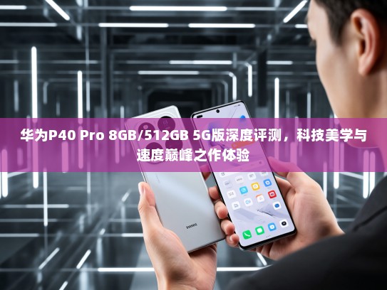 华为P40 Pro 8GB/512GB 5G版深度评测，科技美学与速度巅峰之作体验
