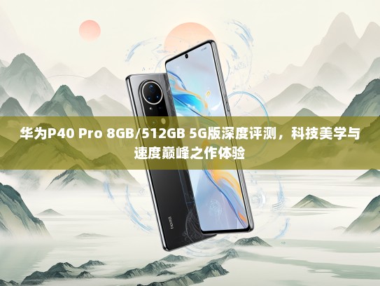 华为P40 Pro 8GB/512GB 5G版深度评测，科技美学与速度巅峰之作体验