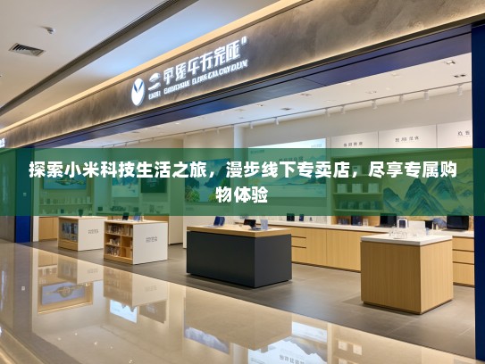 探索小米科技生活之旅，漫步线下专卖店，尽享专属购物体验