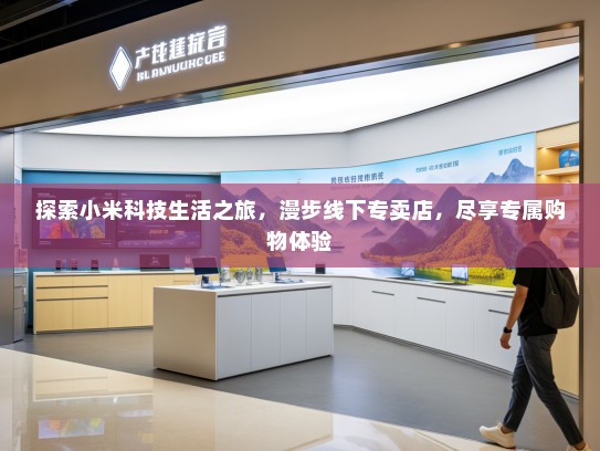 探索小米科技生活之旅，漫步线下专卖店，尽享专属购物体验