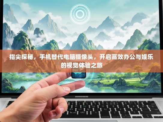 指尖探秘，手机替代电脑摄像头，开启高效办公与娱乐的视觉体验之旅
