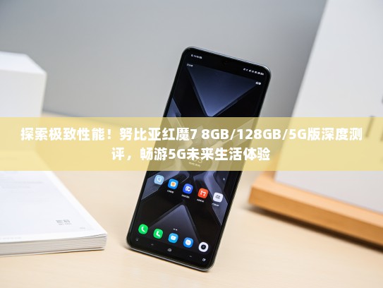 探索极致性能！努比亚红魔7 8GB/128GB/5G版深度测评，畅游5G未来生活体验